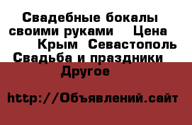 Свадебные бокалы (своими руками) › Цена ­ 600 - Крым, Севастополь Свадьба и праздники » Другое   